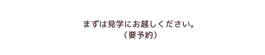 まずは見学にお越しください（要予約）